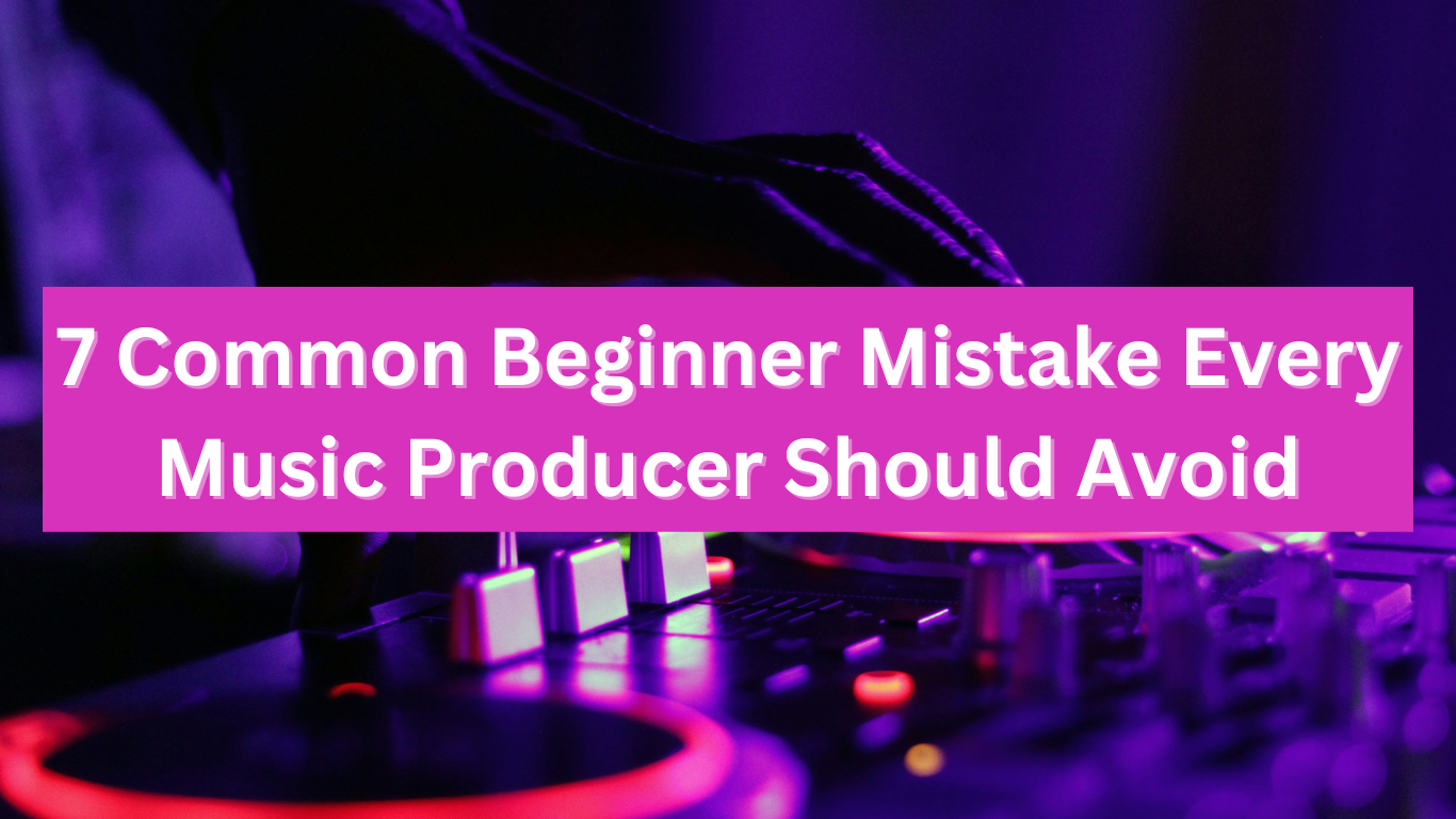 7 Common Beginner Mistakes Every Music Producer Should Avoid